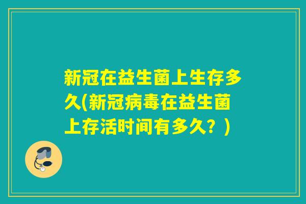 新冠在益生菌上生存多久(新冠在益生菌上存活时间有多久?) 新冠在益生菌上生存多久(新冠在益生菌上存活时间有多久?)