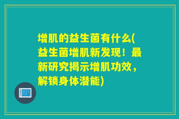 增肌的益生菌有什么(益生菌增肌新发现！新研究揭示增肌功效，解锁身体潜能)