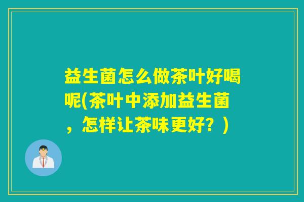 益生菌怎么做茶叶好喝呢(茶叶中添加益生菌,怎样让茶味更好?) 益生菌怎么做茶叶好喝呢(茶叶中添加益生菌,怎样让茶味更好?)