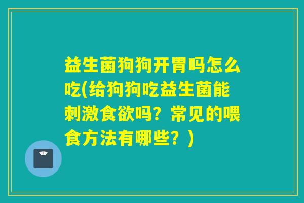 益生菌狗狗开胃吗怎么吃(给狗狗吃益生菌能刺激吗？常见的喂食方法有哪些？)