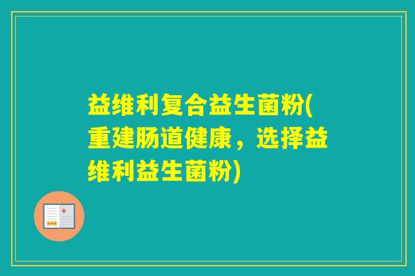 益维利复合益生菌粉(重建肠道健康，选择益维利益生菌粉)