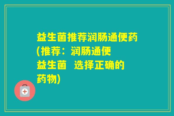 益生菌推荐润肠通便药(推荐：润肠通便  益生菌  选择正确的)