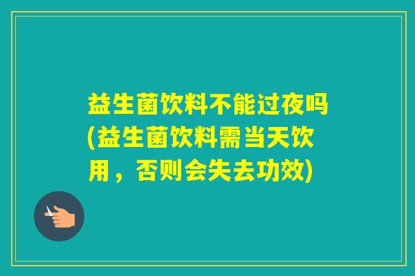 益生菌饮料不能过夜吗(益生菌饮料需当天饮用，否则会失去功效)