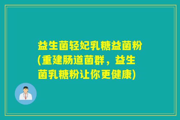 益生菌轻妃乳糖益菌粉(重建肠道菌群，益生菌乳糖粉让你更健康)