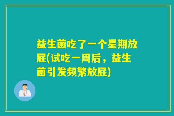 益生菌吃了一个星期放屁(试吃一周后，益生菌引发频繁放屁)