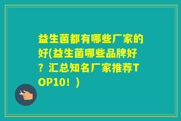 益生菌都有哪些厂家的好(益生菌哪些品牌好?汇总知名厂家推荐TOP10!) 益生菌都有哪些厂家的好(益生菌哪些品牌好?汇总知名厂家推荐TOP10!)