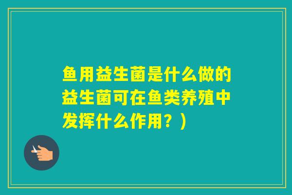 鱼用益生菌是什么做的益生菌可在鱼类养殖中发挥什么作用？)
