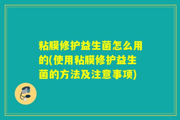 粘膜修护益生菌怎么用的(使用粘膜修护益生菌的方法及注意事项) 粘膜修护益生菌怎么用的(使用粘膜修护益生菌的方法及注意事项)