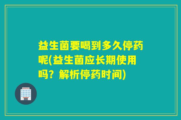 益生菌要喝到多久停药呢(益生菌应长期使用吗？解析停药时间)