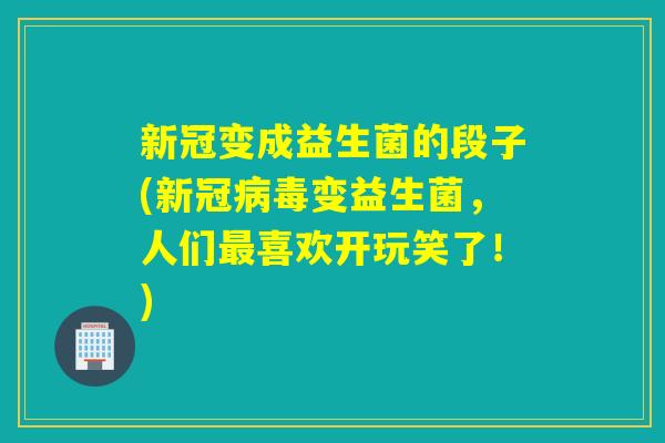 新冠变成益生菌的段子(新冠变益生菌,人们喜欢开玩笑了!) 新冠变成益生菌的段子(新冠变益生菌,人们喜欢开玩笑了!)