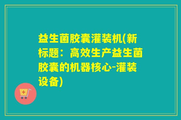 益生菌胶囊灌装机(新标题:高效生产益生菌胶囊的机器核心-灌装设备) 益生菌胶囊灌装机(新标题:高效生产益生菌胶囊的机器核心-灌装设备)