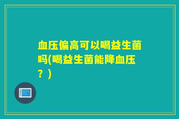 偏高可以喝益生菌吗(喝益生菌能降？)