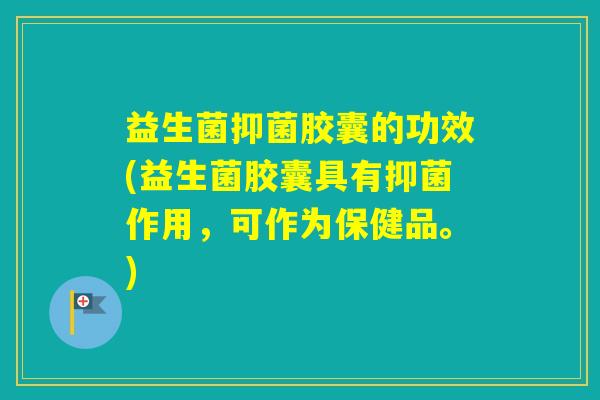 益生菌抑菌胶囊的功效(益生菌胶囊具有抑菌作用,可作为保健品。) 益生菌抑菌胶囊的功效(益生菌胶囊具有抑菌作用,可作为保健品。)