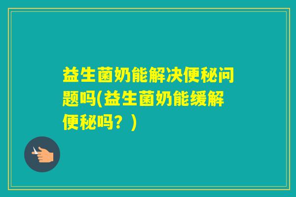 益生菌奶能解决问题吗(益生菌奶能缓解吗?) 益生菌奶能解决问题吗(益生菌奶能缓解吗?)