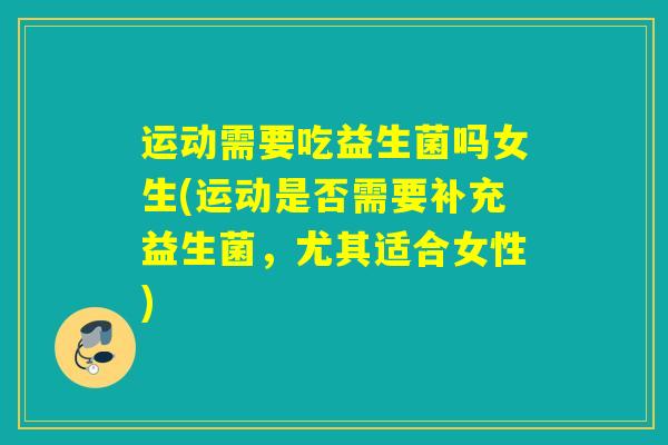 运动需要吃益生菌吗女生(运动是否需要补充益生菌，尤其适合女性)