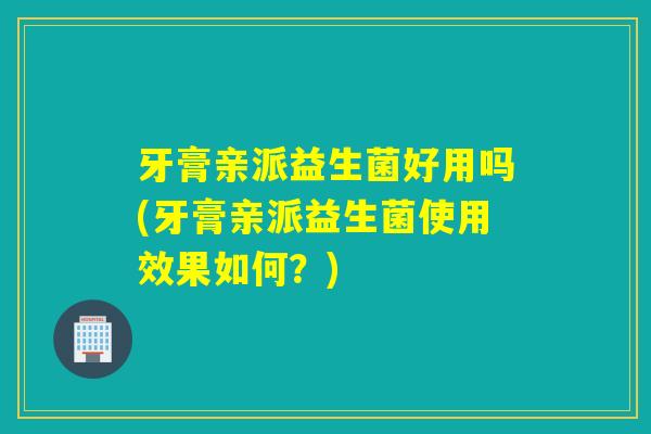 牙膏亲派益生菌好用吗(牙膏亲派益生菌使用效果如何?) 牙膏亲派益生菌好用吗(牙膏亲派益生菌使用效果如何?)