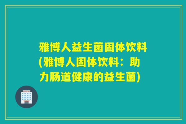 雅博人益生菌固体饮料(雅博人固体饮料：助力肠道健康的益生菌)