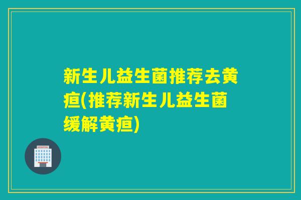 新生儿益生菌推荐去黄疸(推荐新生儿益生菌缓解黄疸)