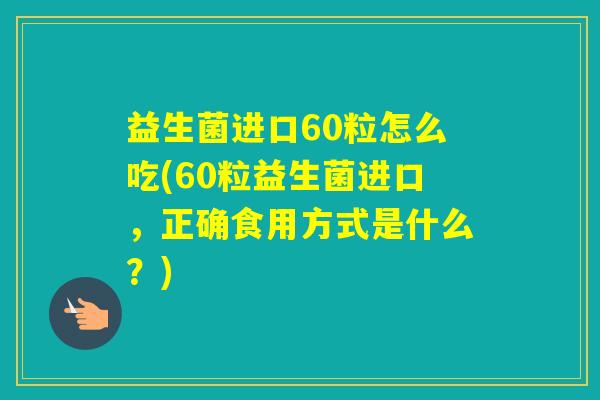 益生菌进口60粒怎么吃(60粒益生菌进口，正确食用方式是什么？)
