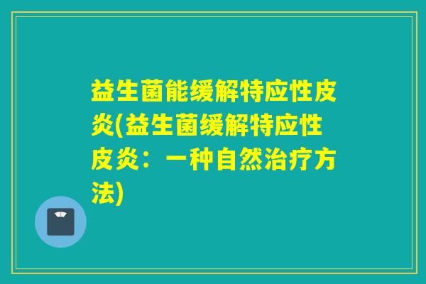 益生菌能缓解特应性皮炎(益生菌缓解特应性皮炎:一种自然方法) 益生菌能缓解特应性皮炎(益生菌缓解特应性皮炎:一种自然方法)