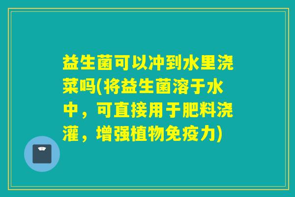 益生菌可以冲到水里浇菜吗(将益生菌溶于水中，可直接用于肥料浇灌，增强植物力)