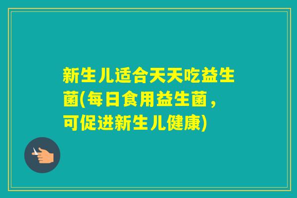 新生儿适合天天吃益生菌(每日食用益生菌，可促进新生儿健康)