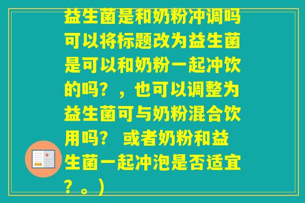 益生菌是和奶粉冲调吗可以将标题改为益生菌是可以和奶粉一起冲饮的吗？，也可以调整为益生菌可与奶粉混合饮用吗？ 或者奶粉和益生菌一起冲泡是否适宜？。)