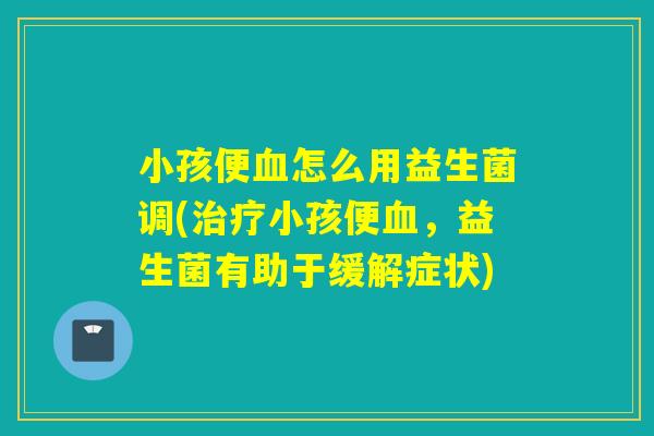 小孩便怎么用益生菌调(小孩便，益生菌有助于缓解症状)