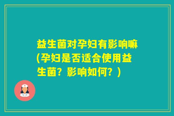益生菌对孕妇有影响嘛(孕妇是否适合使用益生菌？影响如何？)