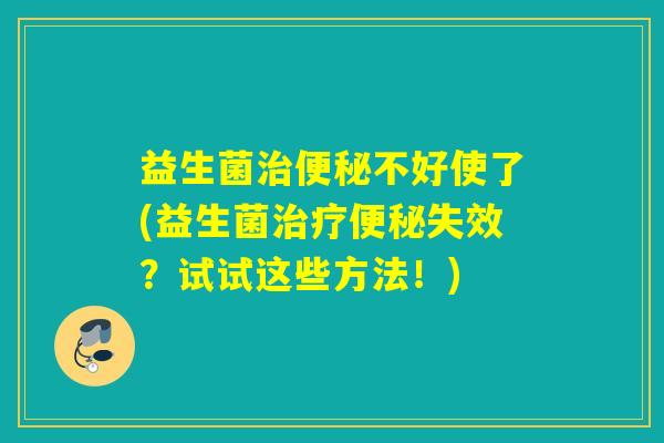 益生菌不好使了(益生菌失效？试试这些方法！)