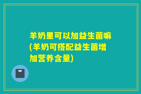 羊奶里可以加益生菌嘛(羊奶可搭配益生菌增加营养含量)