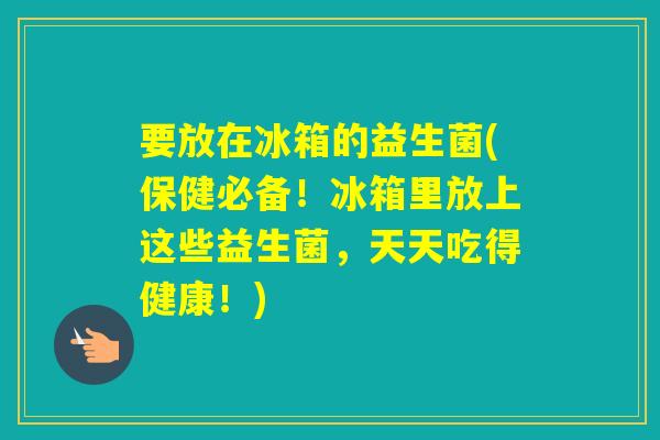 要放在冰箱的益生菌(保健必备!冰箱里放上这些益生菌,天天吃得健康!) 要放在冰箱的益生菌(保健必备!冰箱里放上这些益生菌,天天吃得健康!)
