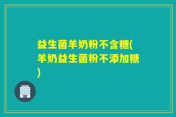 益生菌羊奶粉不含糖(羊奶益生菌粉不添加糖)