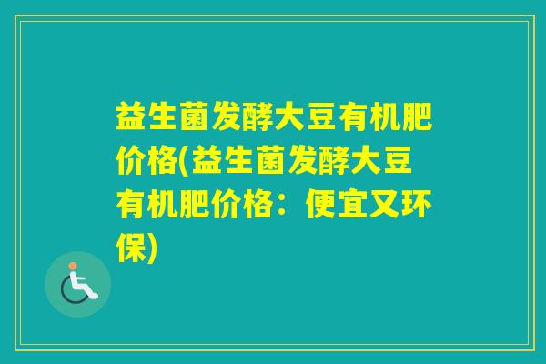 益生菌发酵大豆有机肥价格(益生菌发酵大豆有机肥价格：便宜又环保)