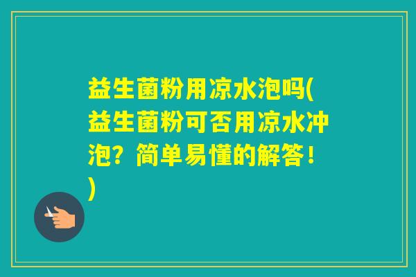 益生菌粉用凉水泡吗(益生菌粉可否用凉水冲泡？简单易懂的解答！)