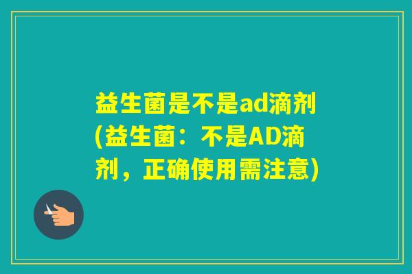 益生菌是不是ad滴剂(益生菌：不是AD滴剂，正确使用需注意)