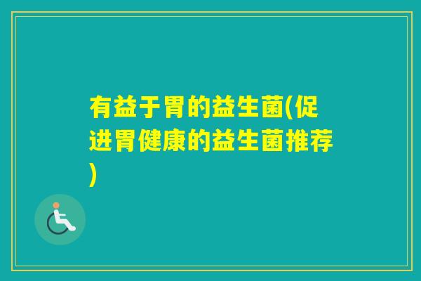 有益于胃的益生菌(促进胃健康的益生菌推荐)