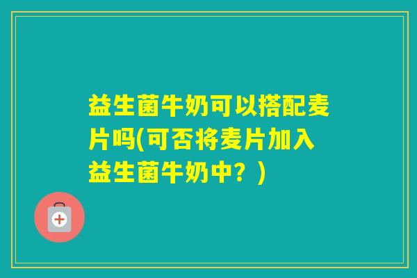 益生菌牛奶可以搭配麦片吗(可否将麦片加入益生菌牛奶中？)