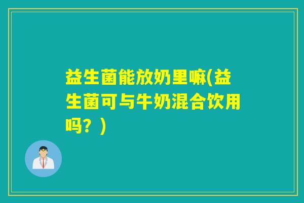 益生菌能放奶里嘛(益生菌可与牛奶混合饮用吗？)