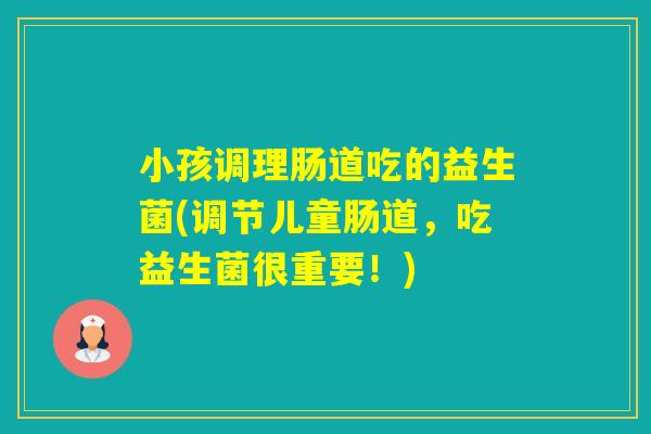 小孩调理肠道吃的益生菌(调节儿童肠道，吃益生菌很重要！)