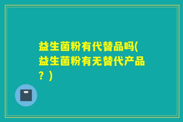 益生菌粉有代替品吗(益生菌粉有无替代产品?) 益生菌粉有代替品吗(益生菌粉有无替代产品?)