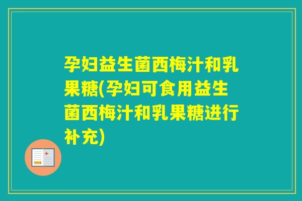 孕妇益生菌西梅汁和乳果糖(孕妇可食用益生菌西梅汁和乳果糖进行补充) 孕妇益生菌西梅汁和乳果糖(孕妇可食用益生菌西梅汁和乳果糖进行补充)