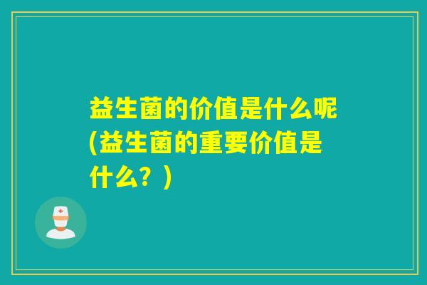 益生菌的价值是什么呢(益生菌的重要价值是什么?) 益生菌的价值是什么呢(益生菌的重要价值是什么?)