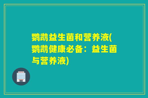 鹦鹉益生菌和营养液(鹦鹉健康必备：益生菌与营养液)