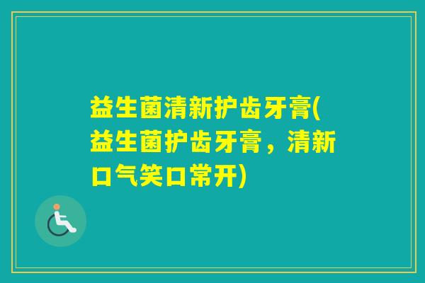益生菌清新护齿牙膏(益生菌护齿牙膏，清新口气笑口常开)