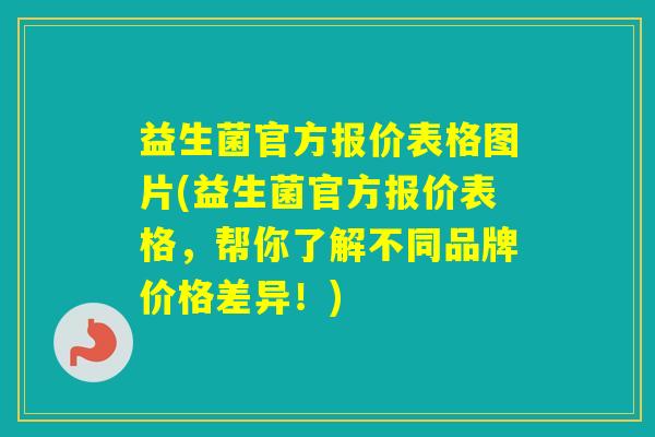 益生菌官方报价表格图片(益生菌官方报价表格，帮你了解不同品牌价格差异！)