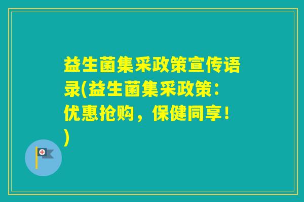 益生菌集采政策宣传语录(益生菌集采政策：优惠抢购，保健同享！)