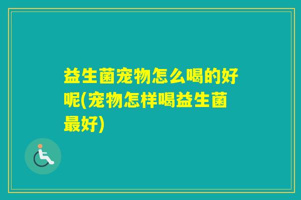 益生菌宠物怎么喝的好呢(宠物怎样喝益生菌好)