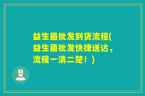 益生菌批发到货流程(益生菌批发快捷送达，流程一清二楚！)