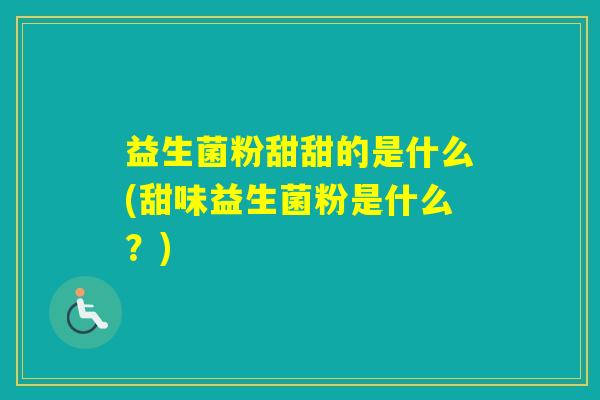 益生菌粉甜甜的是什么(甜味益生菌粉是什么？)
